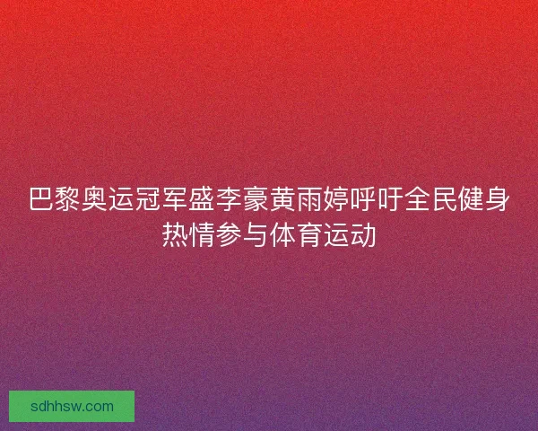 巴黎奥运冠军盛李豪黄雨婷呼吁全民健身热情参与体育运动
