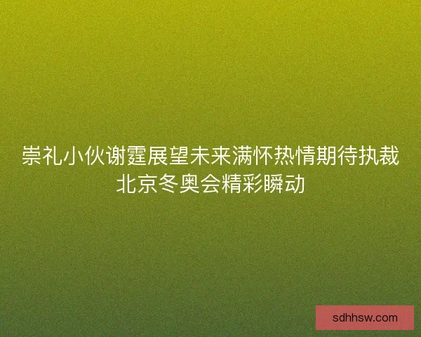 崇礼小伙谢霆展望未来满怀热情期待执裁北京冬奥会精彩瞬动
